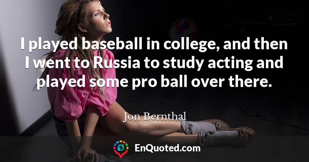 I played baseball in college, and then I went to Russia to study acting and played some pro ball over there.