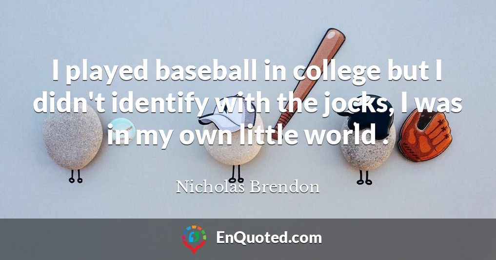 I played baseball in college but I didn't identify with the jocks, I was in my own little world .