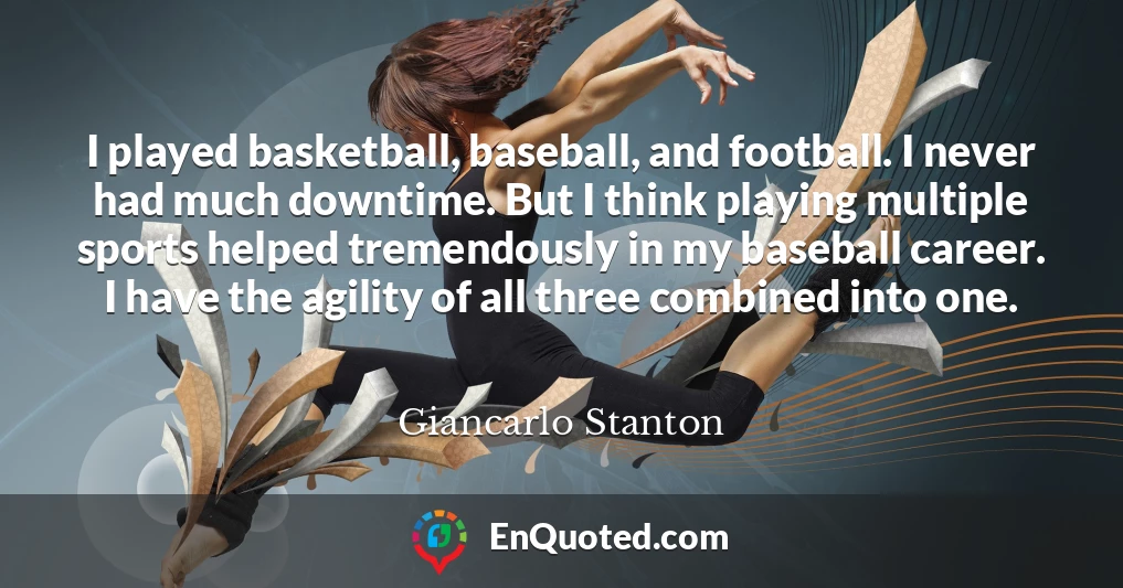 I played basketball, baseball, and football. I never had much downtime. But I think playing multiple sports helped tremendously in my baseball career. I have the agility of all three combined into one.