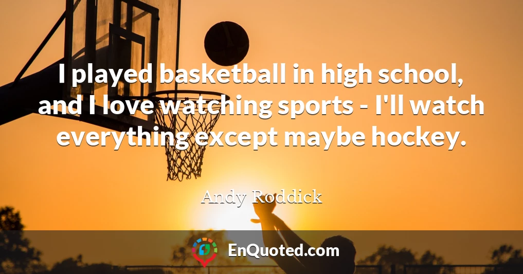 I played basketball in high school, and I love watching sports - I'll watch everything except maybe hockey.