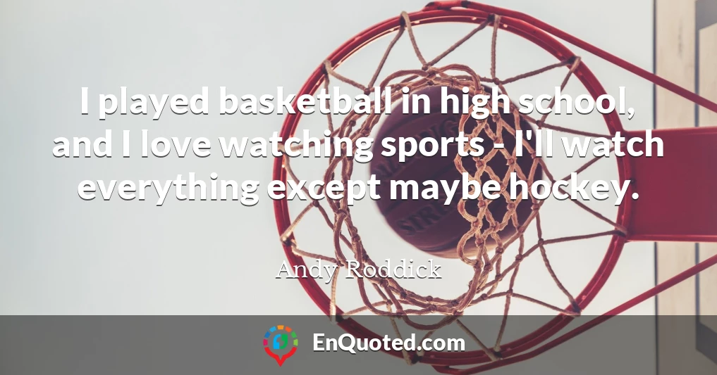 I played basketball in high school, and I love watching sports - I'll watch everything except maybe hockey.