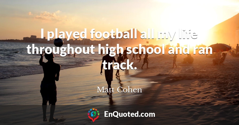 I played football all my life throughout high school and ran track.