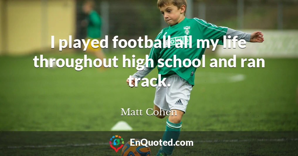 I played football all my life throughout high school and ran track.