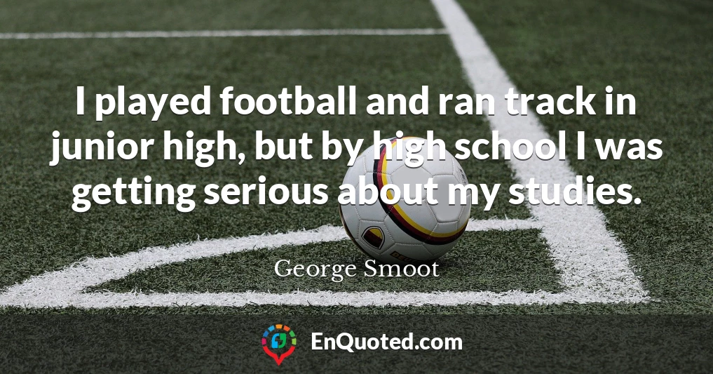 I played football and ran track in junior high, but by high school I was getting serious about my studies.