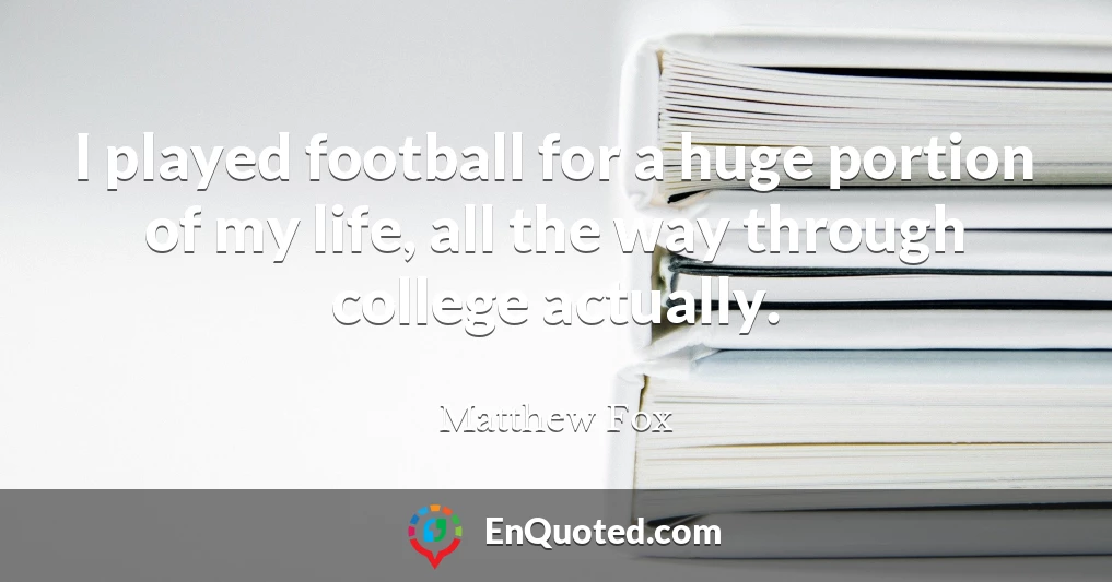 I played football for a huge portion of my life, all the way through college actually.