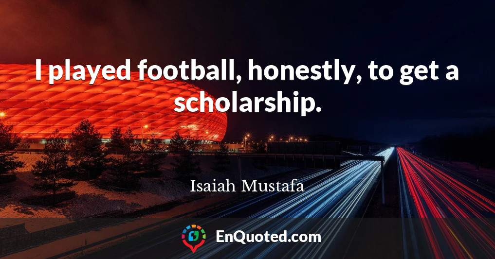 I played football, honestly, to get a scholarship.