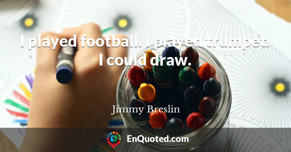 I played football. I played trumpet. I could draw.