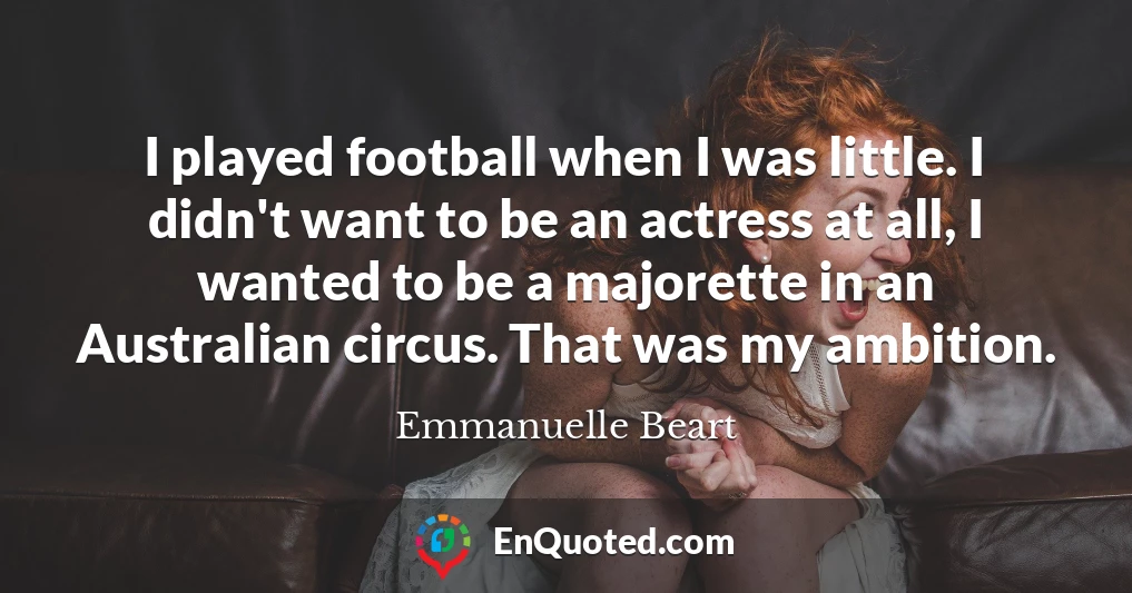 I played football when I was little. I didn't want to be an actress at all, I wanted to be a majorette in an Australian circus. That was my ambition.