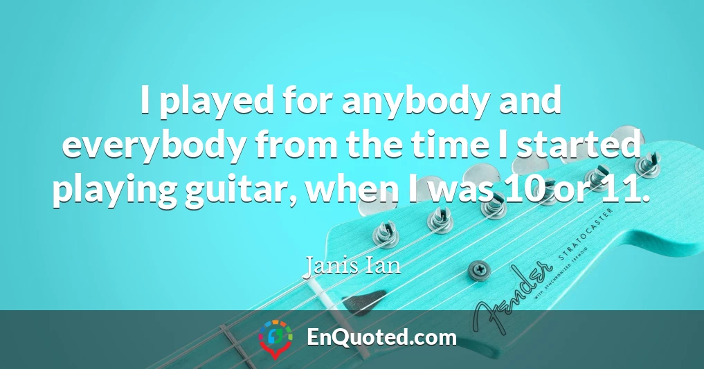 I played for anybody and everybody from the time I started playing guitar, when I was 10 or 11.