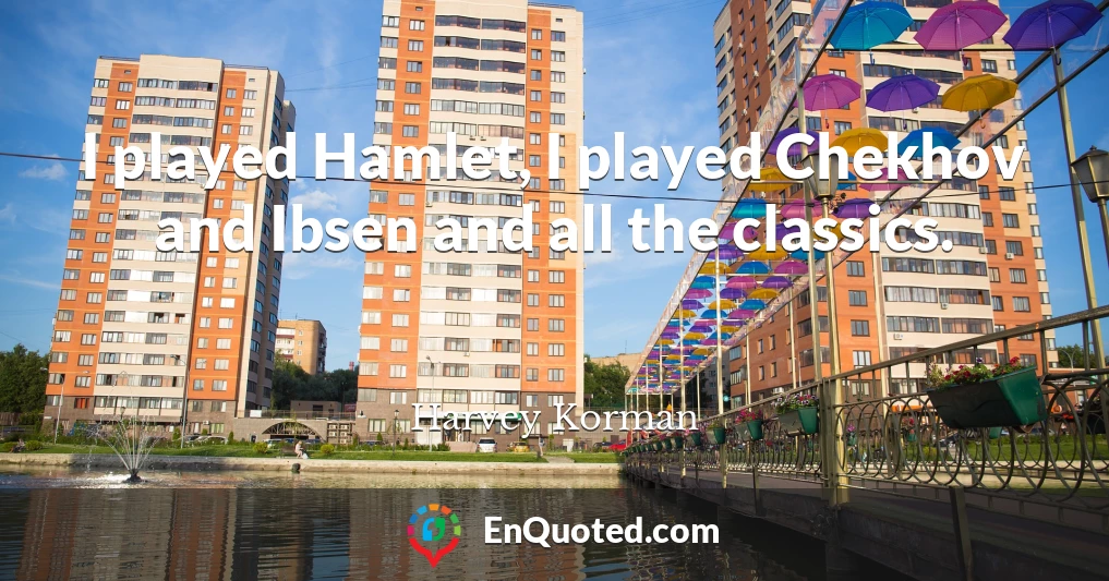 I played Hamlet, I played Chekhov and Ibsen and all the classics.