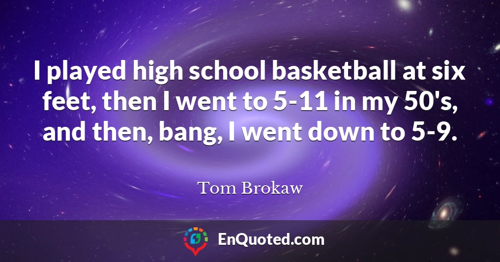 I played high school basketball at six feet, then I went to 5-11 in my 50's, and then, bang, I went down to 5-9.