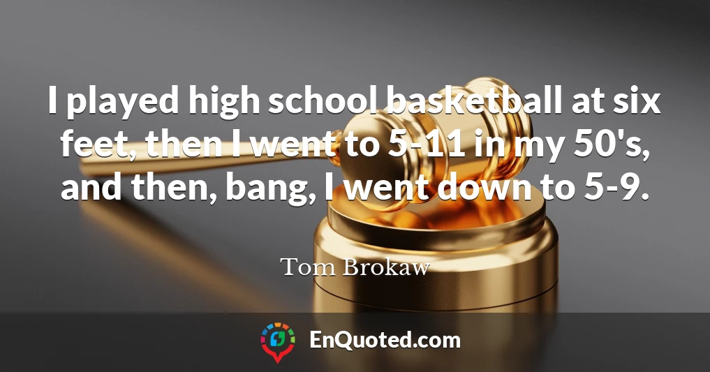 I played high school basketball at six feet, then I went to 5-11 in my 50's, and then, bang, I went down to 5-9.