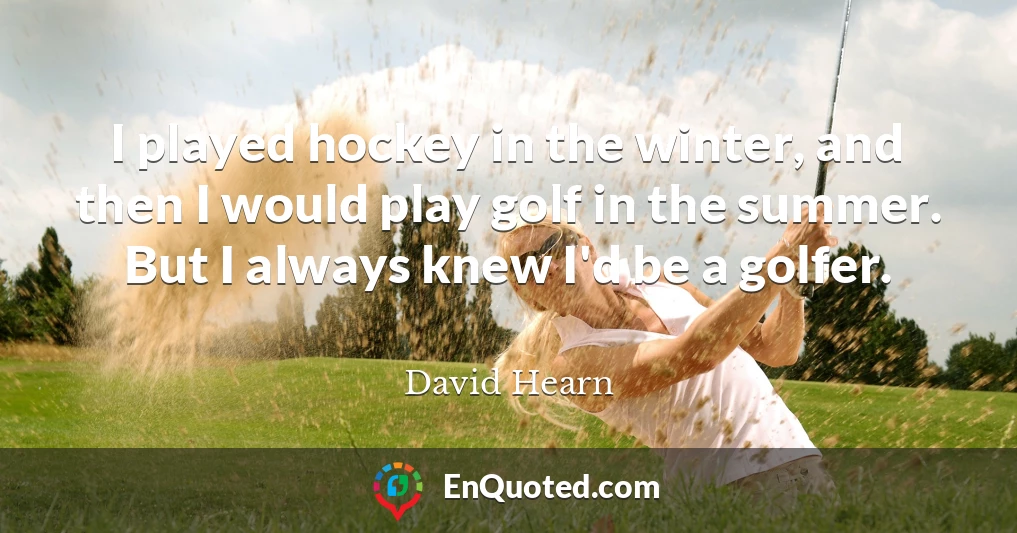 I played hockey in the winter, and then I would play golf in the summer. But I always knew I'd be a golfer.