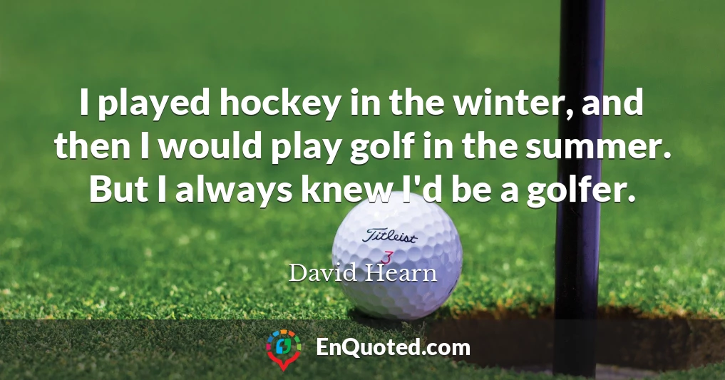 I played hockey in the winter, and then I would play golf in the summer. But I always knew I'd be a golfer.