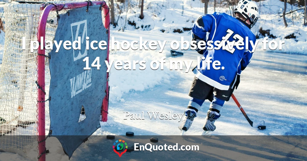 I played ice hockey obsessively for 14 years of my life.