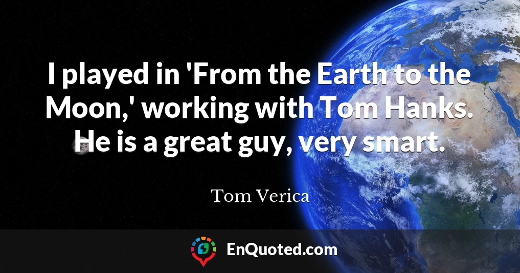 I played in 'From the Earth to the Moon,' working with Tom Hanks. He is a great guy, very smart.
