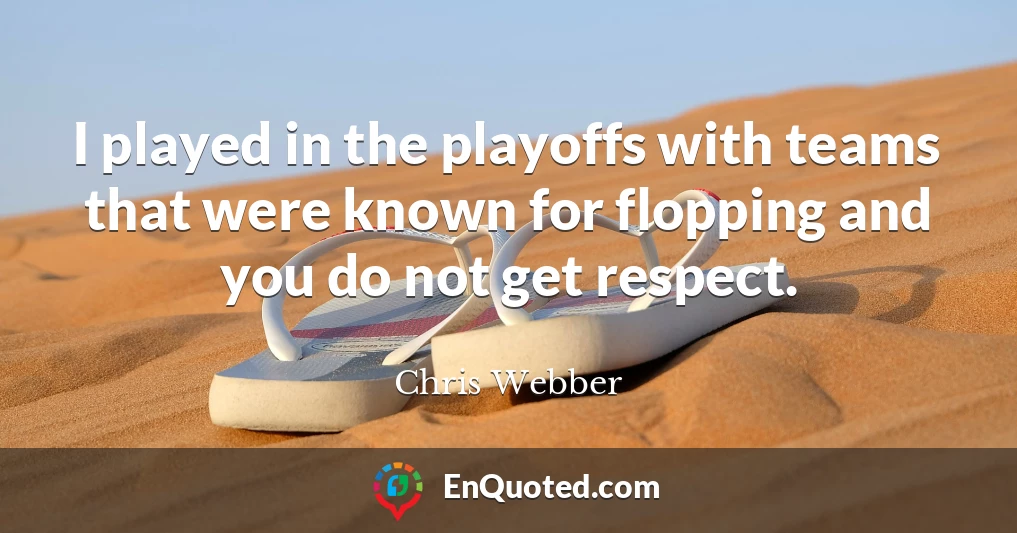 I played in the playoffs with teams that were known for flopping and you do not get respect.