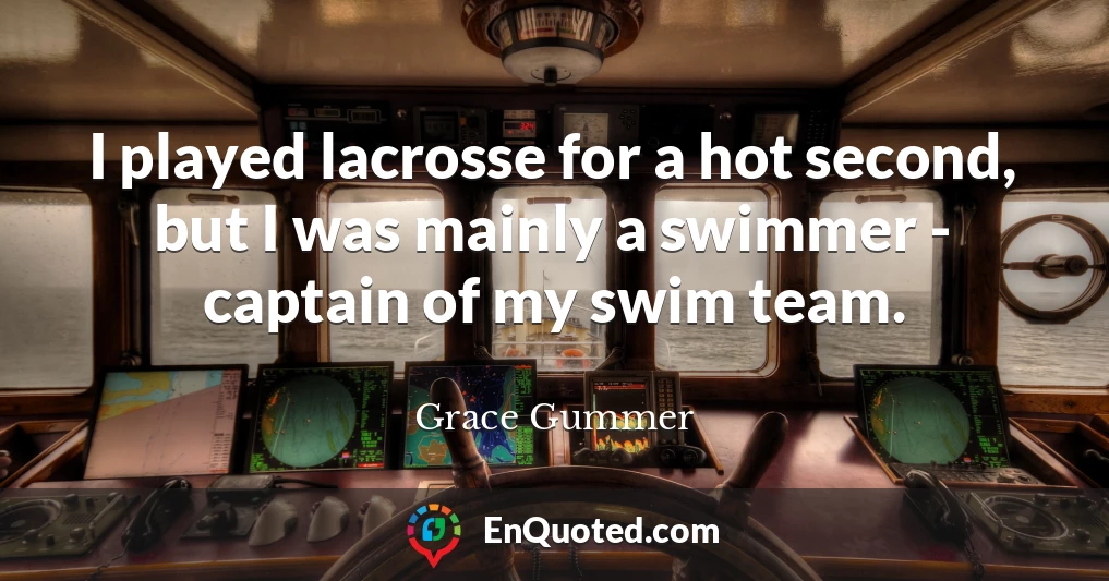 I played lacrosse for a hot second, but I was mainly a swimmer - captain of my swim team.