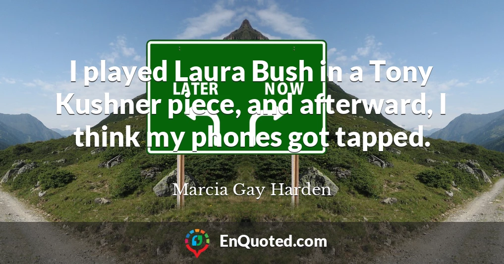 I played Laura Bush in a Tony Kushner piece, and afterward, I think my phones got tapped.
