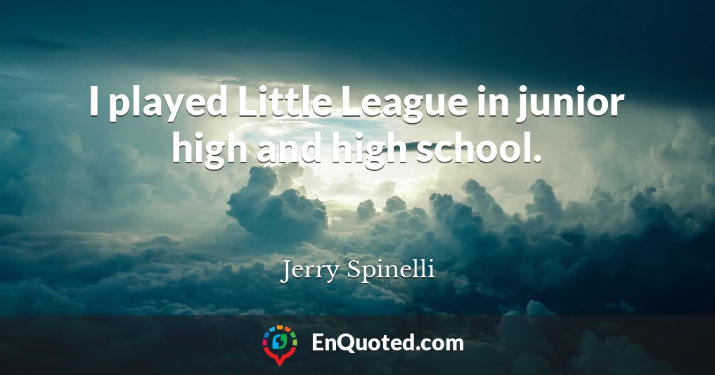I played Little League in junior high and high school.