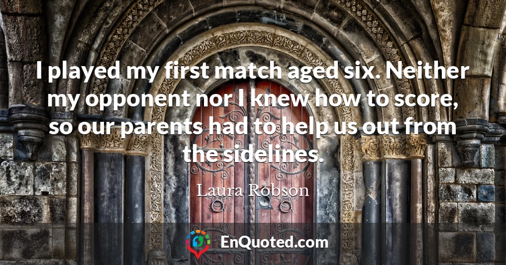 I played my first match aged six. Neither my opponent nor I knew how to score, so our parents had to help us out from the sidelines.