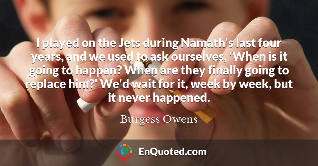 I played on the Jets during Namath's last four years, and we used to ask ourselves, 'When is it going to happen? When are they finally going to replace him?' We'd wait for it, week by week, but it never happened.