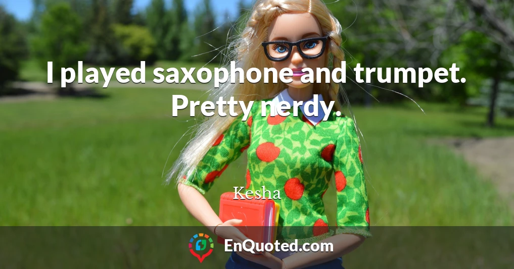 I played saxophone and trumpet. Pretty nerdy.