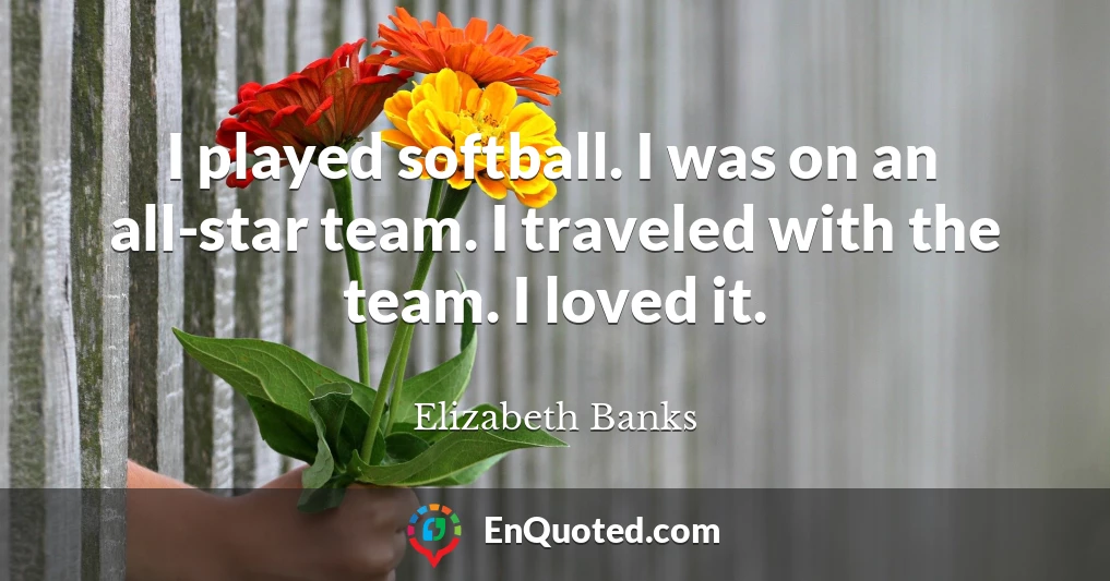 I played softball. I was on an all-star team. I traveled with the team. I loved it.