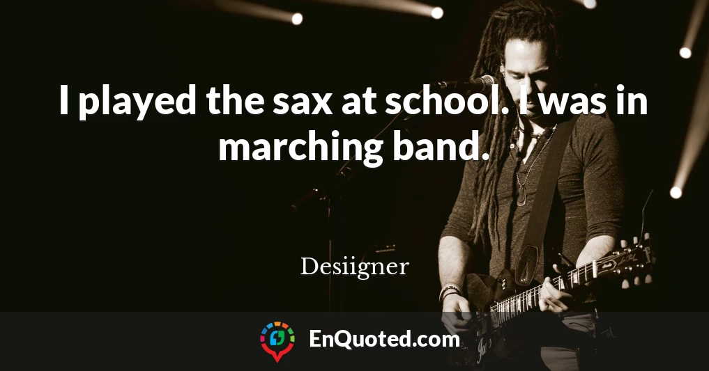 I played the sax at school. I was in marching band.