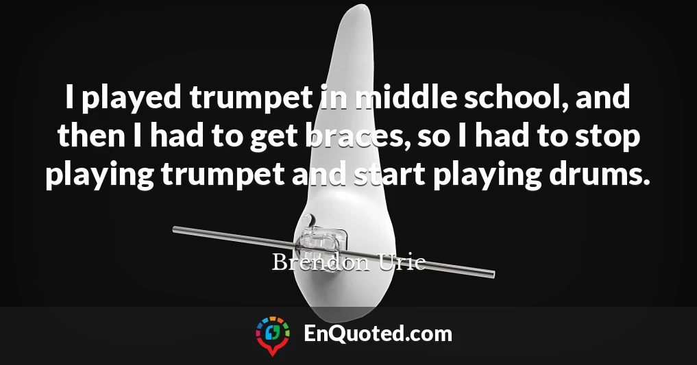 I played trumpet in middle school, and then I had to get braces, so I had to stop playing trumpet and start playing drums.