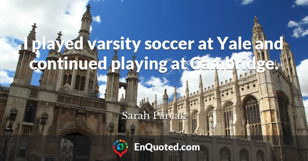 I played varsity soccer at Yale and continued playing at Cambridge.