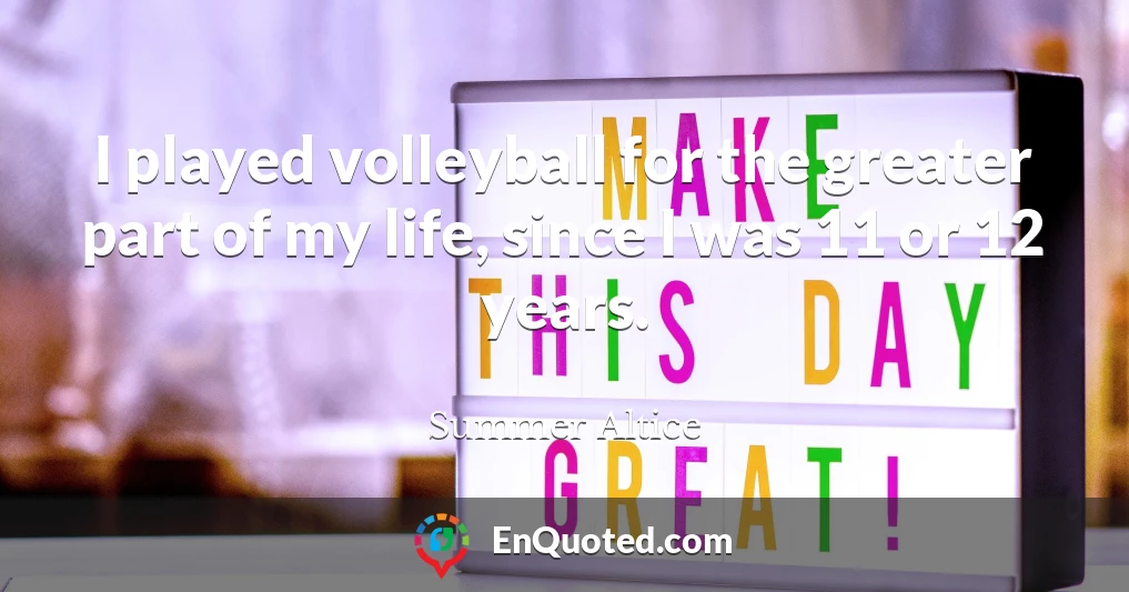I played volleyball for the greater part of my life, since I was 11 or 12 years.