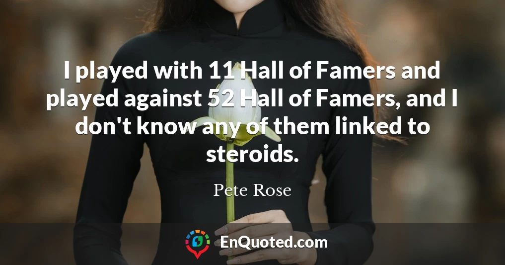 I played with 11 Hall of Famers and played against 52 Hall of Famers, and I don't know any of them linked to steroids.