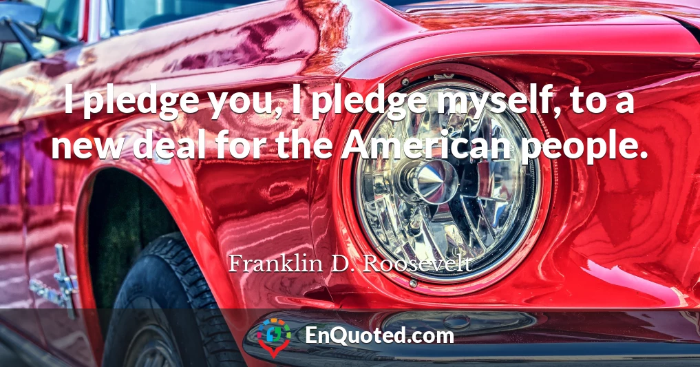 I pledge you, I pledge myself, to a new deal for the American people.