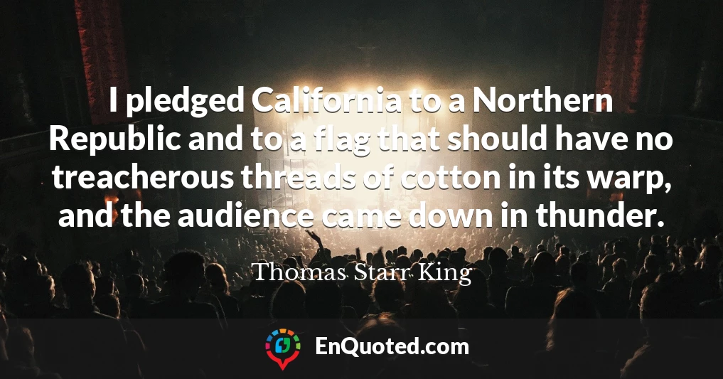 I pledged California to a Northern Republic and to a flag that should have no treacherous threads of cotton in its warp, and the audience came down in thunder.