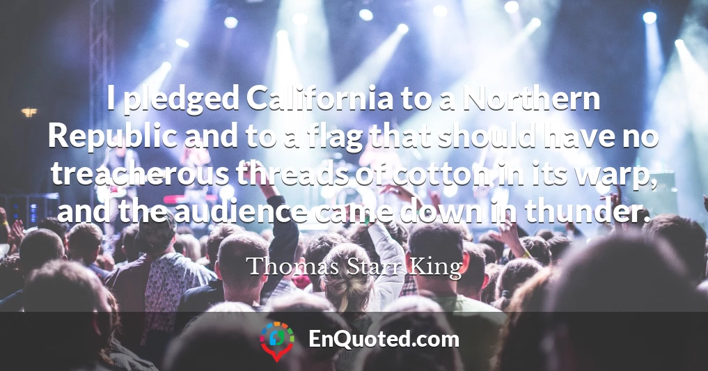 I pledged California to a Northern Republic and to a flag that should have no treacherous threads of cotton in its warp, and the audience came down in thunder.