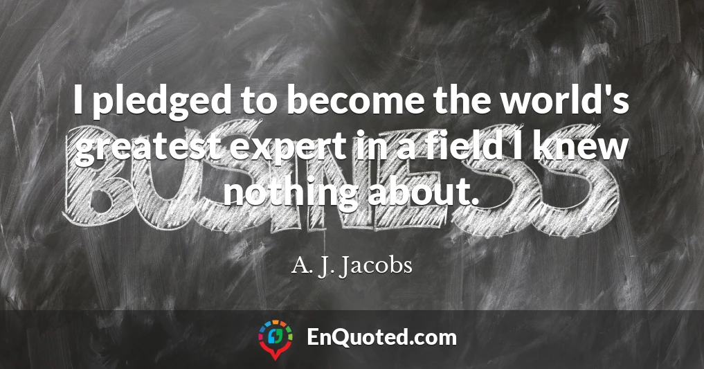 I pledged to become the world's greatest expert in a field I knew nothing about.