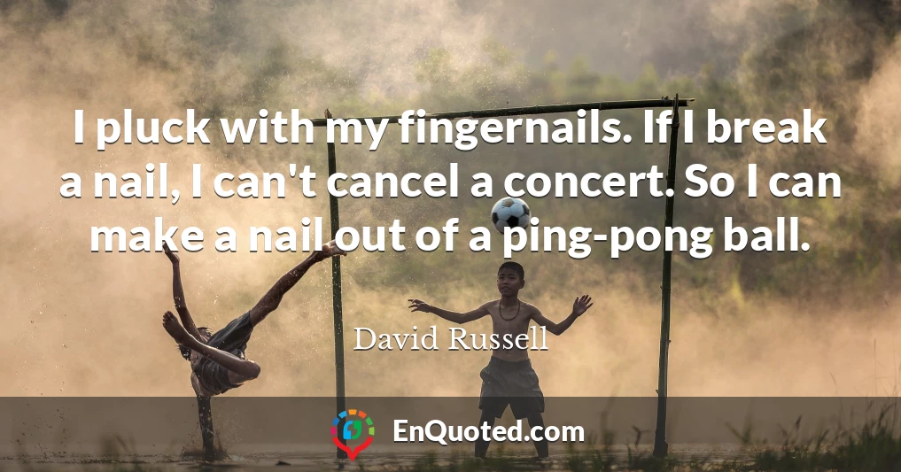 I pluck with my fingernails. If I break a nail, I can't cancel a concert. So I can make a nail out of a ping-pong ball.