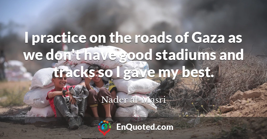 I practice on the roads of Gaza as we don't have good stadiums and tracks so I gave my best.