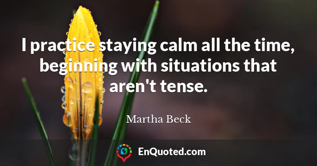I practice staying calm all the time, beginning with situations that aren't tense.