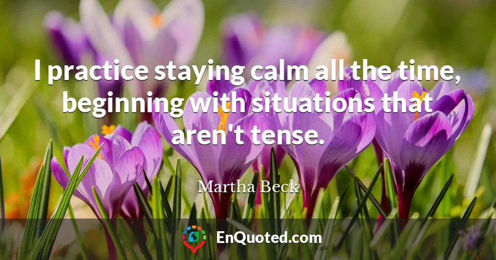 I practice staying calm all the time, beginning with situations that aren't tense.