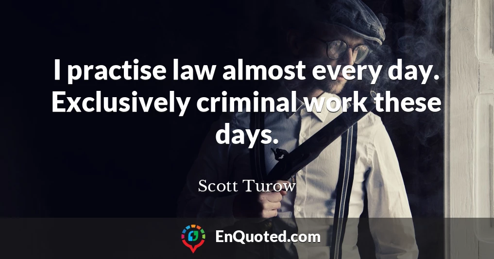 I practise law almost every day. Exclusively criminal work these days.