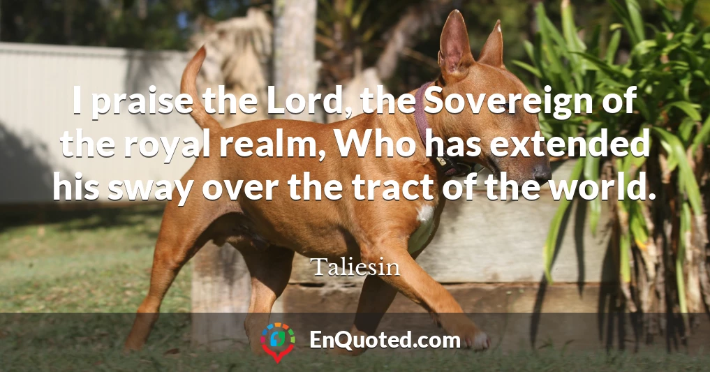 I praise the Lord, the Sovereign of the royal realm, Who has extended his sway over the tract of the world.