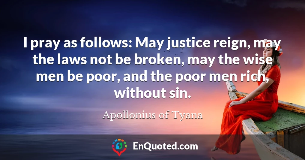 I pray as follows: May justice reign, may the laws not be broken, may the wise men be poor, and the poor men rich, without sin.