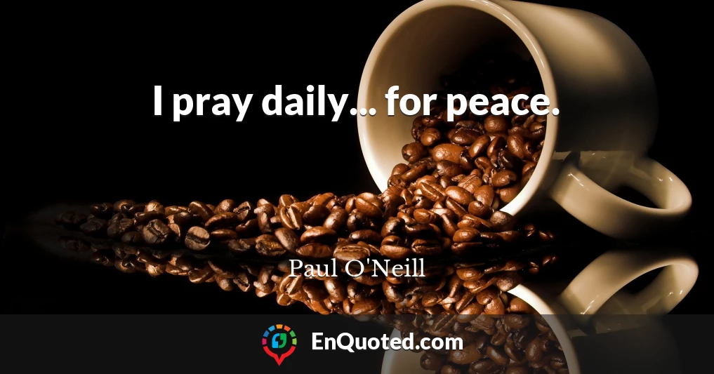 I pray daily... for peace.
