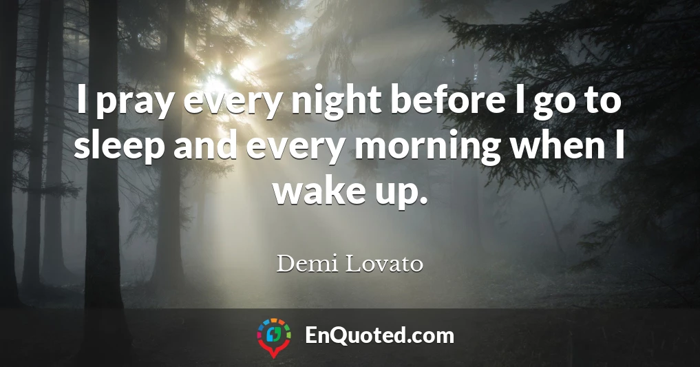 I pray every night before I go to sleep and every morning when I wake up.