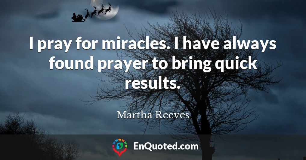 I pray for miracles. I have always found prayer to bring quick results.