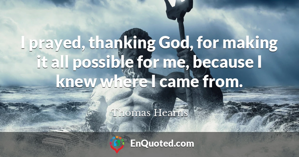 I prayed, thanking God, for making it all possible for me, because I knew where I came from.