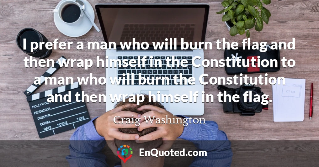 I prefer a man who will burn the flag and then wrap himself in the Constitution to a man who will burn the Constitution and then wrap himself in the flag.