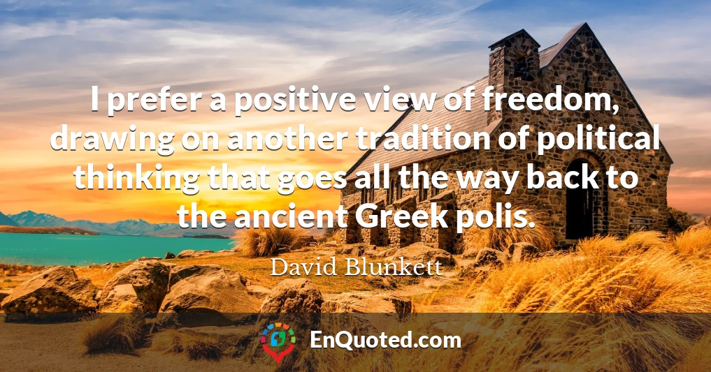 I prefer a positive view of freedom, drawing on another tradition of political thinking that goes all the way back to the ancient Greek polis.